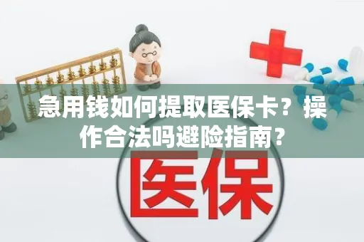 急用钱如何提取医保卡？操作合法吗避险指南？